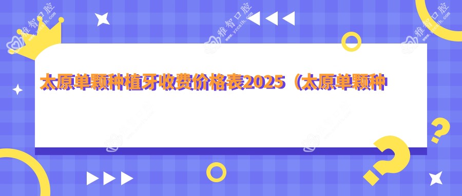 太原单颗种植牙收费价格表2025(太原单颗种植牙价格预览表)