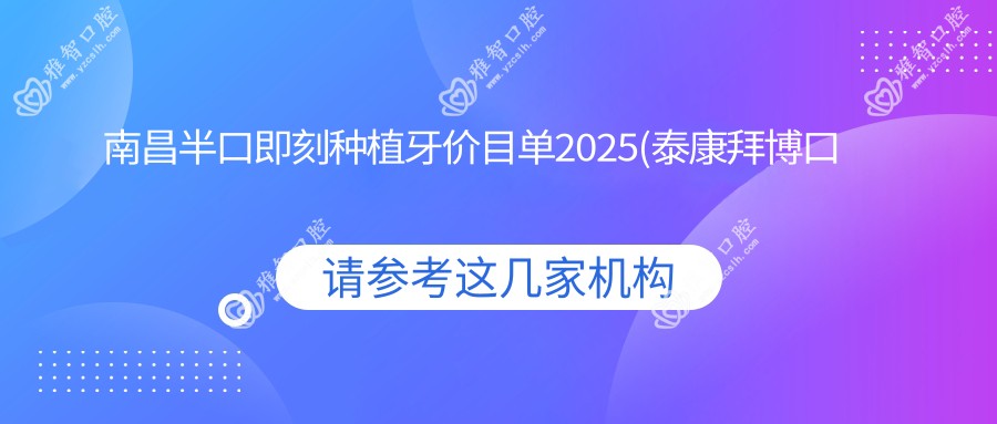 南昌半口即刻种植牙价目单2025(泰康拜博口腔(江西泰康拜博口腔医院)87359元起/南昌安植雅口腔医院103189起)