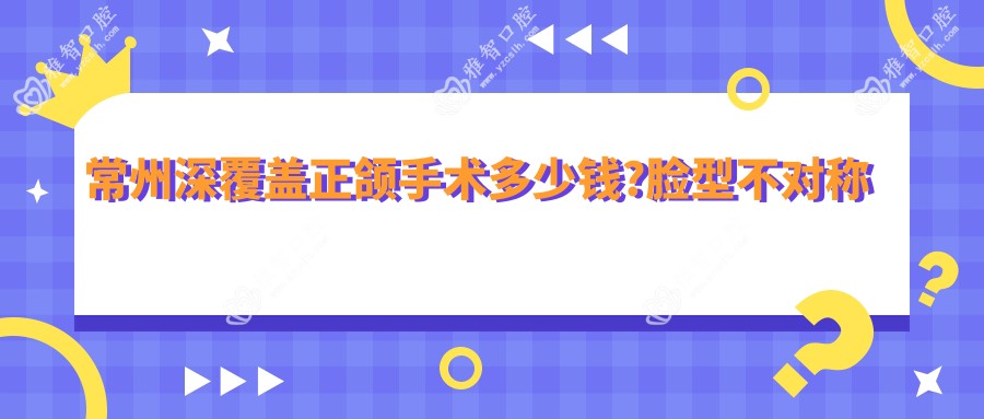 常州深覆盖正颌手术多少钱?脸型不对称正颌手术15万元左右