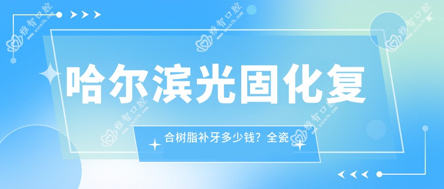 哈尔滨光固化复合树脂补牙多少钱?全瓷牙1k+