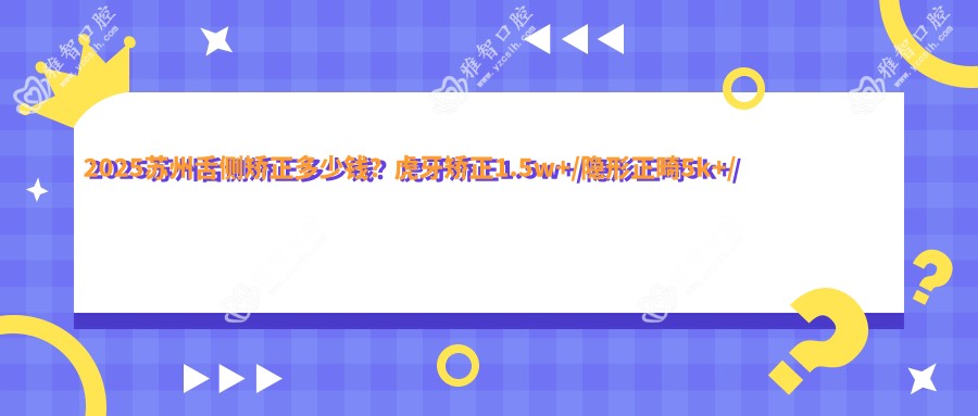 2025苏州舌侧矫正多少钱?虎牙矫正1.5w+/隐形正畸5k+/舌侧矫正2w+