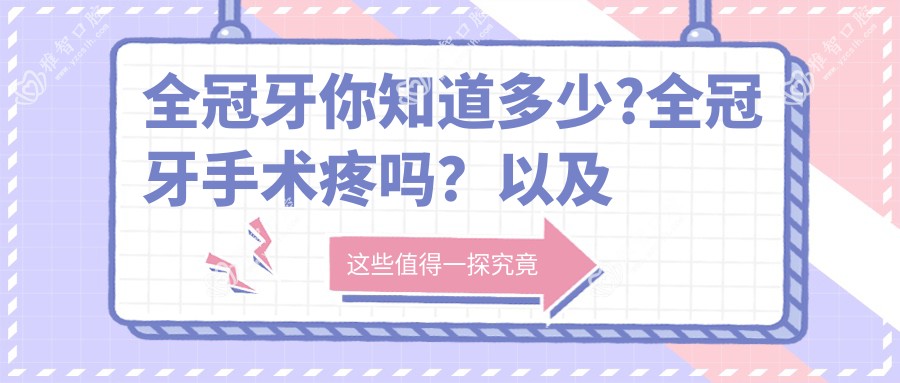 全冠牙你知道多少?全冠牙手术疼吗?以及恢复时间介绍?