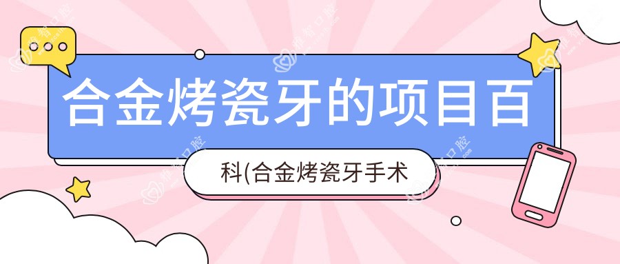 合金烤瓷牙的项目百科(合金烤瓷牙手术注意事项)