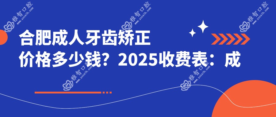 合肥成人牙齿矫正价格多少钱?2025收费表:成人牙齿矫正6千元起、3-12岁牙齿矫正5千元起