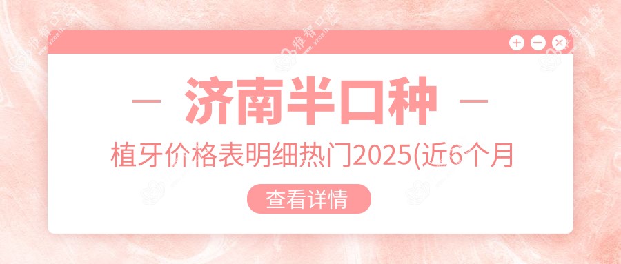 济南半口种植牙价格表明细热门2025(近6个月均价为:45358元)