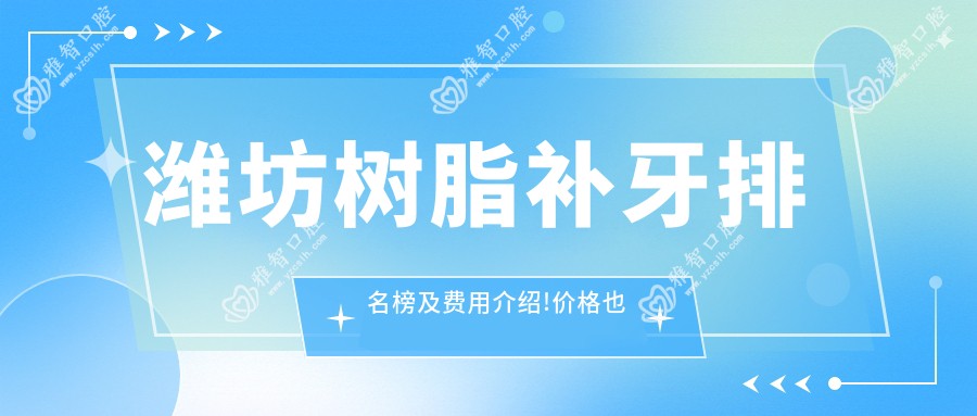 潍坊树脂补牙排名榜及费用介绍!价格也不贵的医院是那家呢？