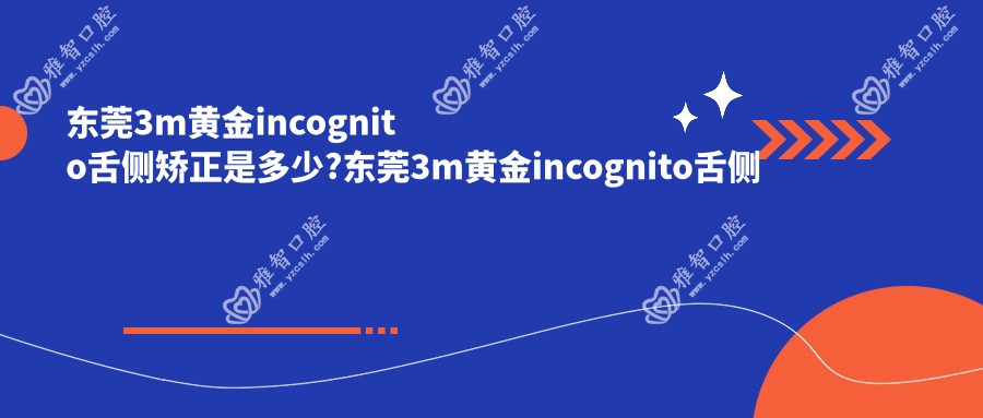 东莞3m黄金incognito舌侧矫正是多少?东莞3m黄金incognito舌侧矫正/ebrace舌侧矫正/3m黄金incognito舌侧矫正费用便宜