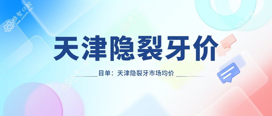 天津隐裂牙价目单:天津隐裂牙市场均价及各医院报价参照