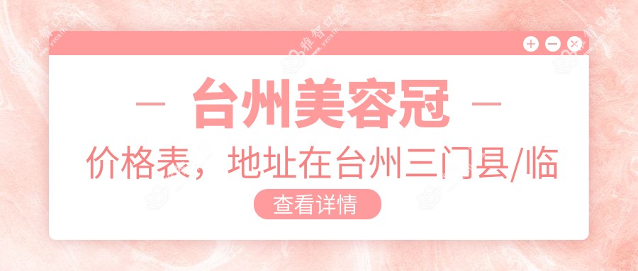 台州美容冠价格表,地址在台州三门县/临海市/玉环市美容冠费用在1160-41499元