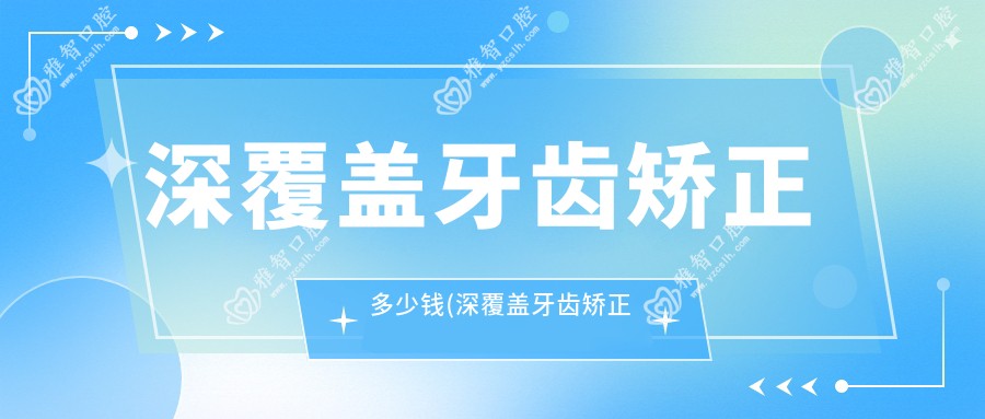 深覆盖牙齿矫正多少钱(深覆盖牙齿矫正较佳时间)