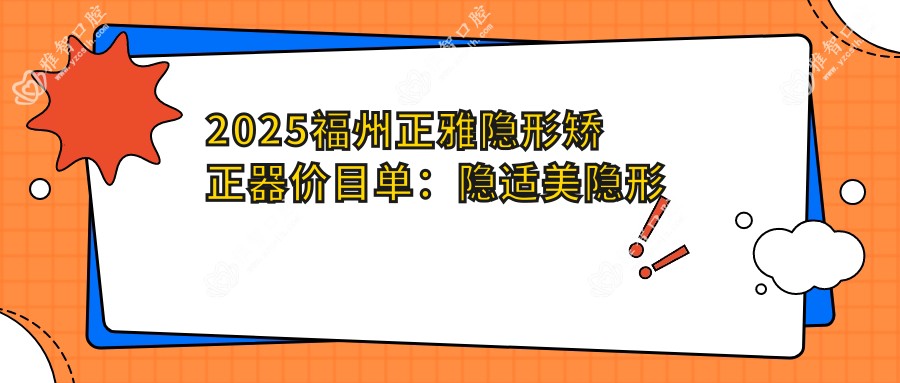 2025福州正雅隐形矫正器价目单:隐适美隐形矫正器/正雅隐形矫正器/时代天使隐形矫正器等正雅隐形矫正器价格一览