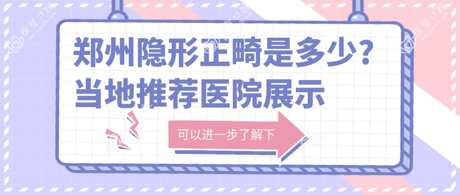 郑州隐形正畸是多少?当地推荐医院展示