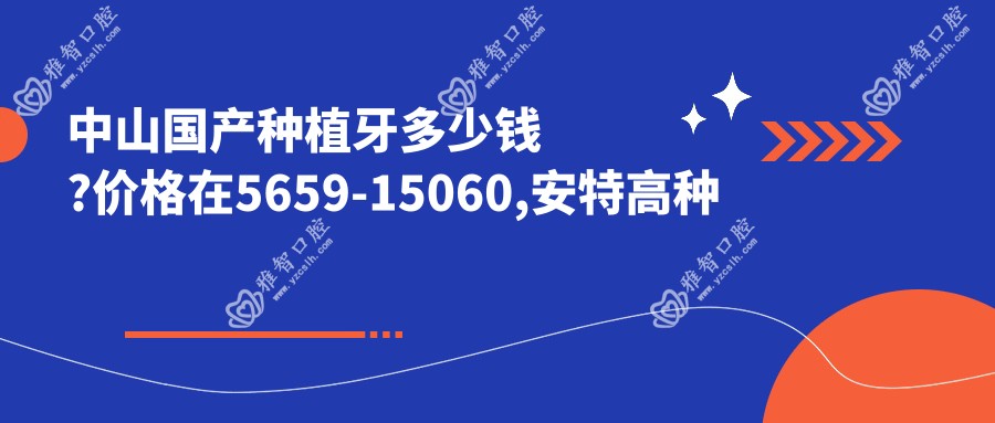 中山国产种植牙多少钱?价格在5659-15060,安特高种植体4.5千-4.9千