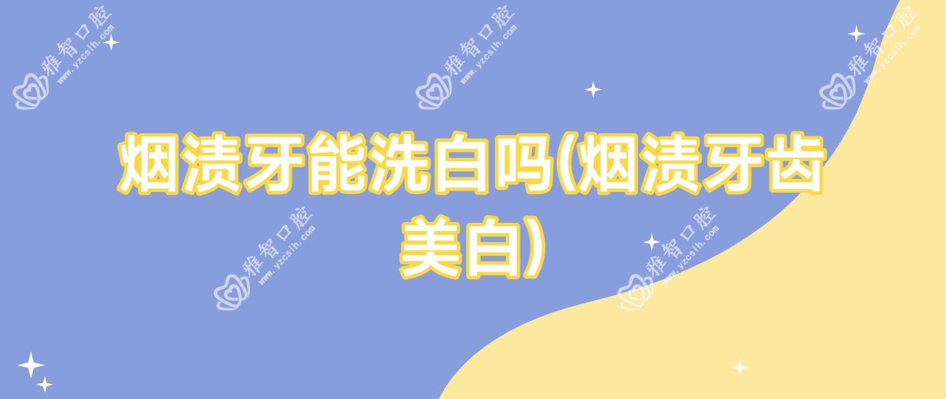 烟渍牙能洗白吗(烟渍牙齿美白)