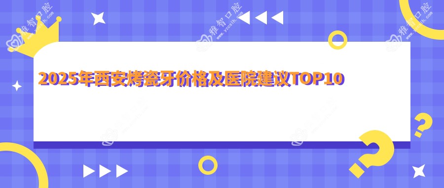 2025年西安烤瓷牙价格及医院建议排名10