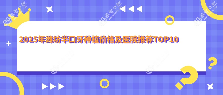2025年潍坊半口牙种植价格及医院推荐排名10