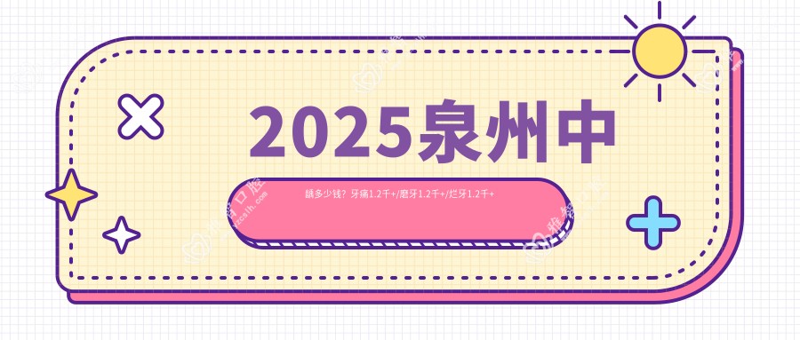 2025泉州中龋多少钱?牙痛1.2千+/磨牙1.2千+/烂牙1.2千+