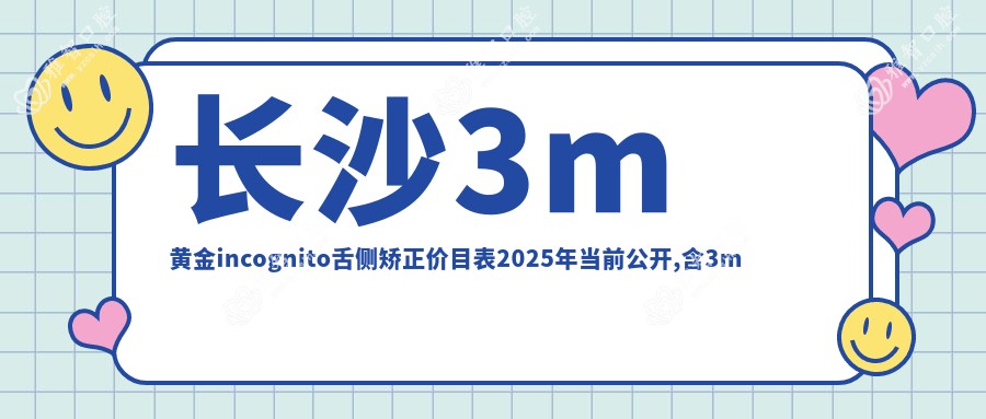 长沙3m黄金incognito舌侧矫正价目表2025年当前公开,含3m黄金incognito舌侧矫正/ebrace舌侧矫正/ebrace舌侧矫正费用明细