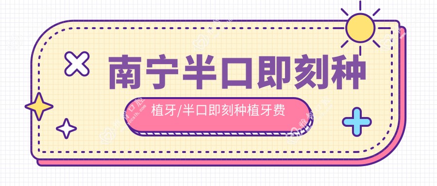 南宁半口即刻种植牙/半口即刻种植牙费用明细概览表(2025南宁半口即刻种植牙半口即刻种植牙均价为：89490元)