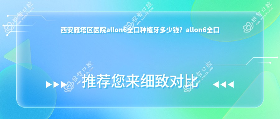 西安雁塔区医院allon6全口种植牙多少钱?allon6全口种植牙117168元