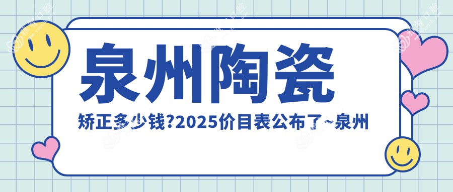 泉州陶瓷矫正多少钱?2025价目表公布了~泉州陶瓷矫正费用标准马上看!