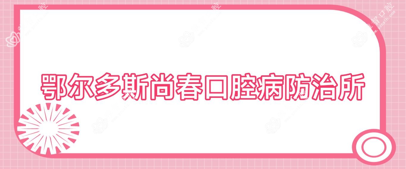 鄂尔多斯尚春口腔病防御所