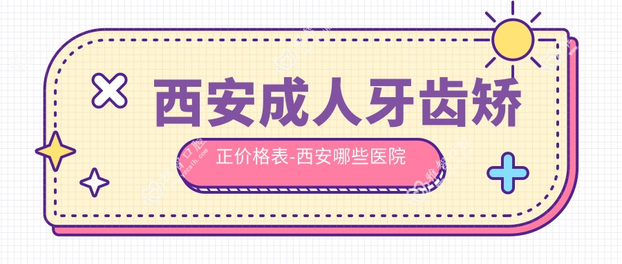 西安成人牙齿矫正价格表-西安哪些医院成人牙齿矫正疗效较好且费用不贵