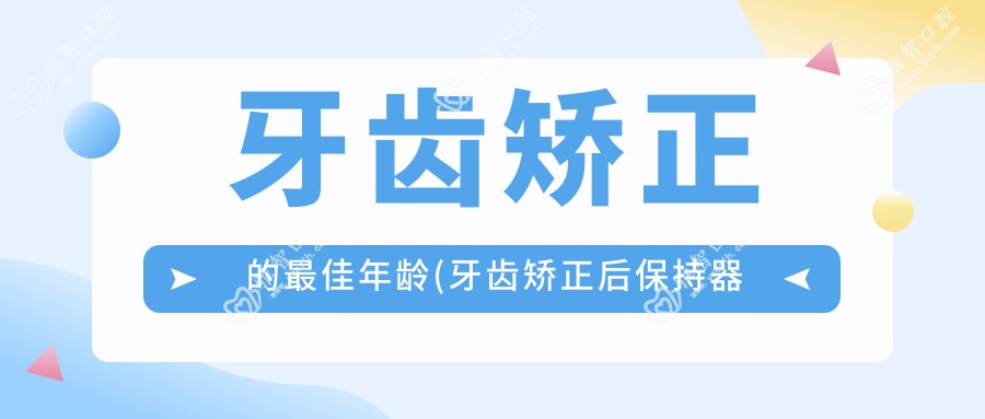 牙齿矫正的较佳年龄(牙齿矫正后保持器要戴多久)