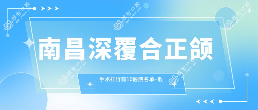 南昌深覆合正颌手术排行前10医院名单+收费价目单展示!实力强技术精细