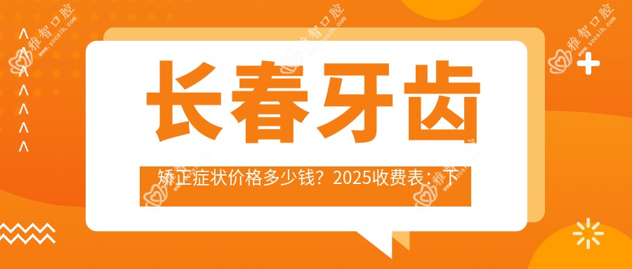 长春牙齿矫正症状价格多少钱?2025收费表:下巴后缩牙齿矫正6千元起、地包天牙齿矫正8千元起
