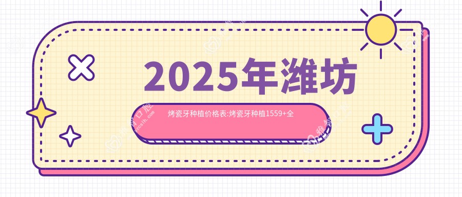 2025年潍坊烤瓷牙种植价格表:烤瓷牙种植1559+全瓷牙种植2.7千+国产种植牙5.5千+多颗牙种植2.7万+