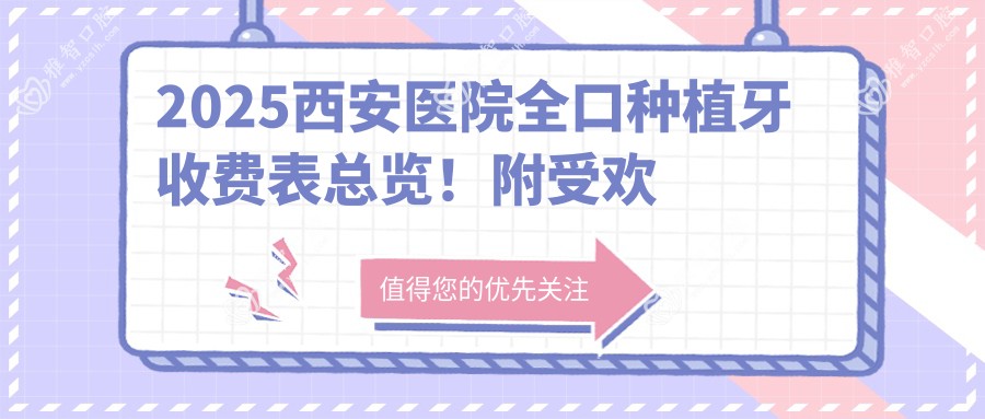 2025西安医院全口种植牙收费表总览!附受欢迎医院排行榜!
