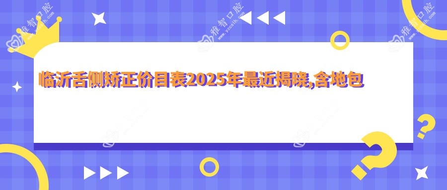 临沂舌侧矫正价目表2025年较近揭晓,含地包天矫正/舌侧矫正/半隐型矫正价格明细