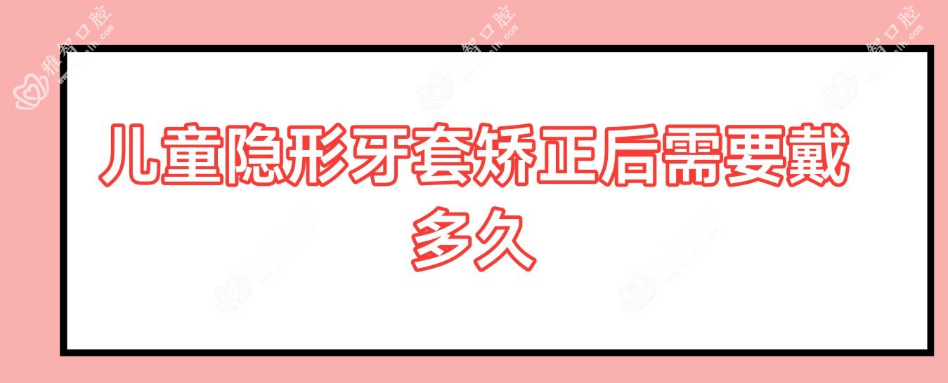 儿童隐形牙套矫正后需要戴多久