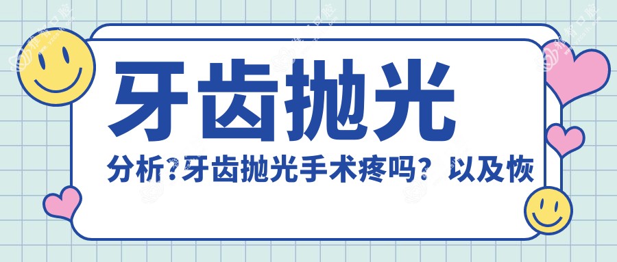 牙齿抛光分析?牙齿抛光手术疼吗?以及恢复时间介绍?
