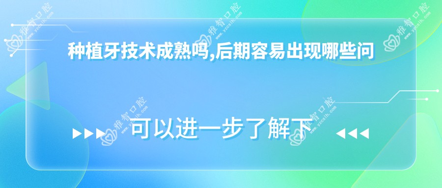 种植牙技术成熟吗,后期容易出现哪些问题