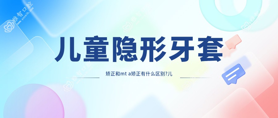儿童隐形牙套矫正和mt a矫正有什么区别?儿童隐形牙套矫正有用吗?