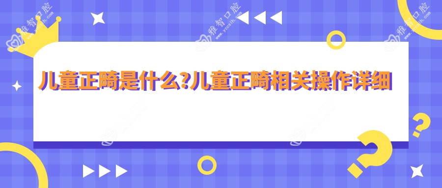 儿童正畸是什么?儿童正畸相关操作详细介绍?