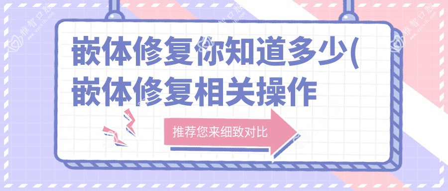 嵌体修复你知道多少(嵌体修复相关操作详细介绍)