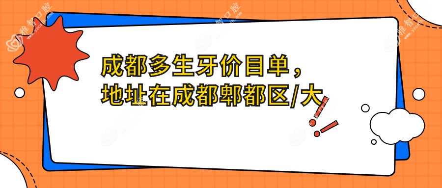 成都多生牙价目单,地址在成都郫都区/大邑县/蒲江县多生牙收费在1168-10650元