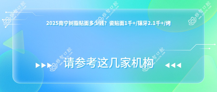 2025南宁树脂贴面多少钱？瓷贴面1千+/镶牙2.1千+/烤瓷牙2千+