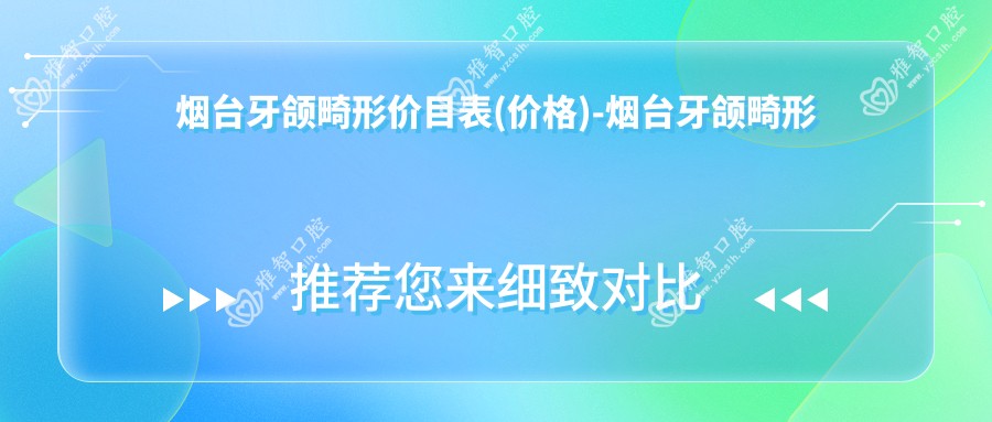 烟台牙颌畸形价目表(价格)-烟台牙颌畸形划算贵不贵