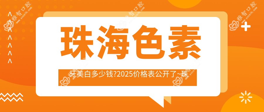 珠海色素牙美白多少钱?2025价格表公开了~珠海色素牙美白收费标准快来看!