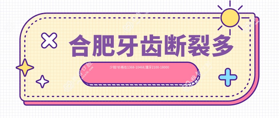 合肥牙齿断裂多少钱?价格在1368-10468,镶牙2100-18000