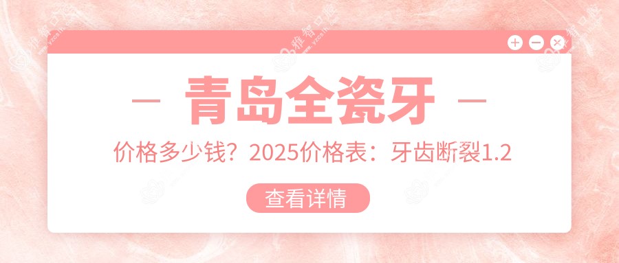 青岛全瓷牙价格多少钱?2025价格表:牙齿断裂1.2千元起、烤瓷牙2千元起