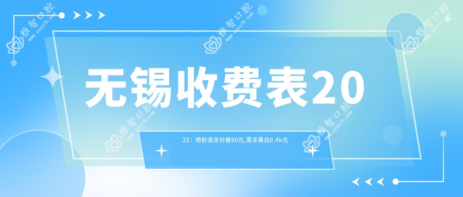 无锡收费表2025:喷砂洗牙价格90元,黑牙美白0.4k元起