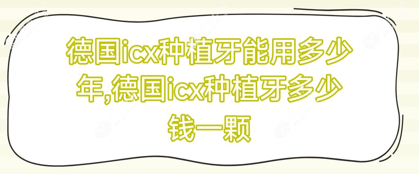 德国icx种植牙能用多少年,德国icx种植牙多少钱一颗