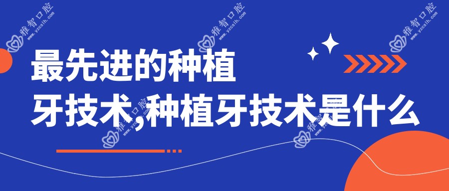 较先进的种植牙技术,种植牙技术是什么时候开始的