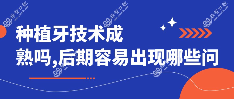 种植牙技术成熟吗,后期容易出现哪些问题