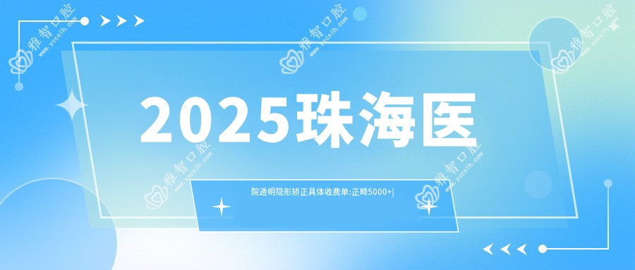 2025珠海医院透明隐形矫正具体收费单:正畸5000+